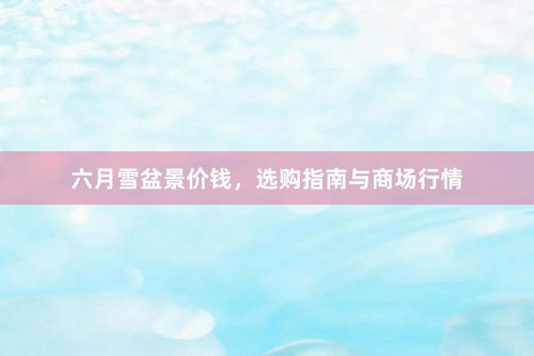 六月雪盆景价钱，选购指南与商场行情