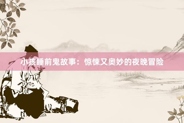小孩睡前鬼故事:惊悚又奥妙的夜晚冒险