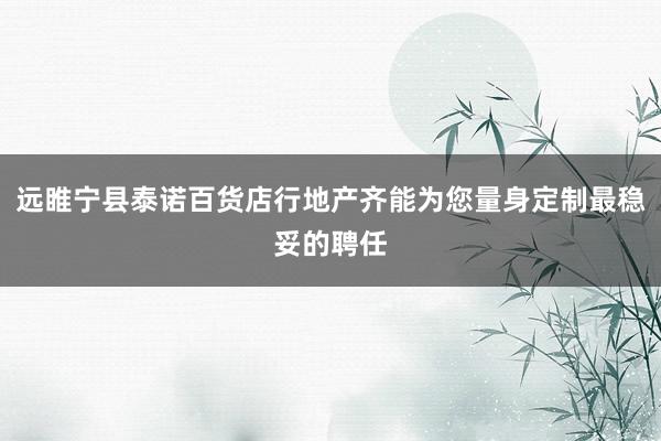 远睢宁县泰诺百货店行地产齐能为您量身定制最稳妥的聘任