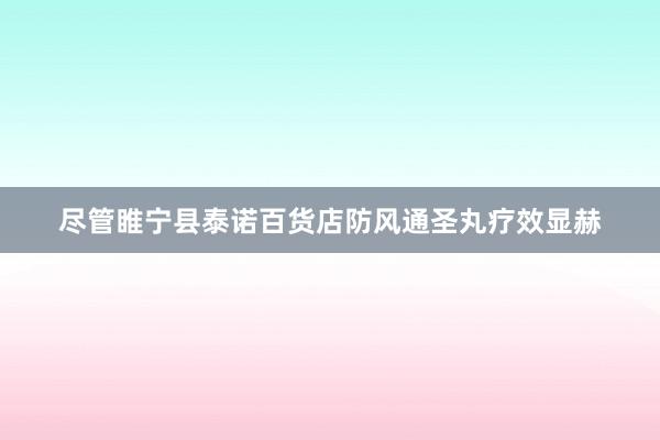 尽管睢宁县泰诺百货店防风通圣丸疗效显赫