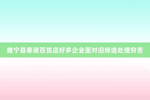 睢宁县泰诺百货店好多企业面对旧缔造处理穷苦