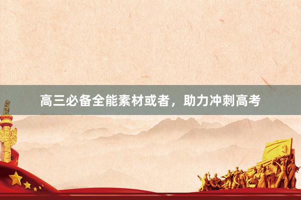 高三必备全能素材或者，助力冲刺高考