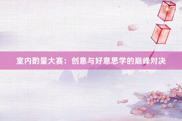 室内酌量大赛：创意与好意思学的巅峰对决