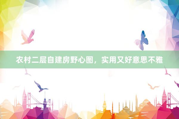 农村二层自建房野心图，实用又好意思不雅